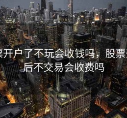 股票开户了不玩会收钱吗，股票开户后不交易会收费吗