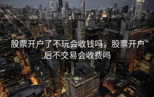股票开户了不玩会收钱吗，股票开户后不交易会收费吗