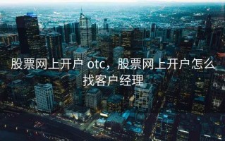 股票网上开户 otc，股票网上开户怎么找客户经理