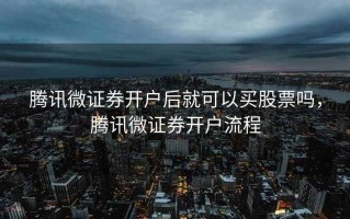 腾讯微证券开户后就可以买股票吗，腾讯微证券开户流程