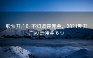 股票开户时不知道谈佣金，2021新开户股票佣金多少