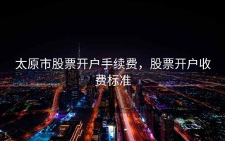 太原市股票开户手续费，股票开户收费标准