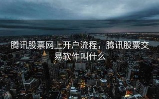 腾讯股票网上开户流程，腾讯股票交易软件叫什么