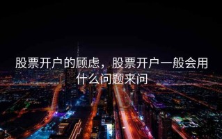 股票开户的顾虑，股票开户一般会用什么问题来问