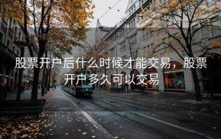 股票开户后什么时候才能交易，股票开户多久可以交易