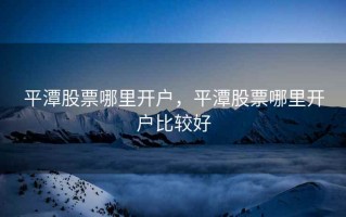 平潭股票哪里开户，平潭股票哪里开户比较好