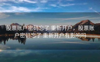 股票账户密码忘了 重新开户，股票账户密码忘了 重新开户有影响吗
