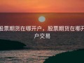 股票期货在哪开户，股票期货在哪开户交易