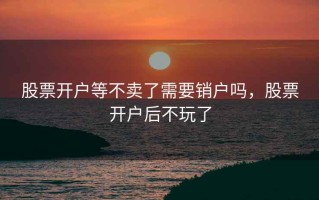 股票开户等不卖了需要销户吗，股票开户后不玩了