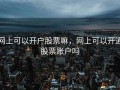 网上可以开户股票嘛，网上可以开通股票账户吗