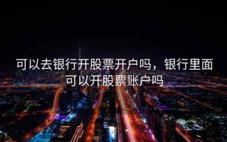 可以去银行开股票开户吗，银行里面可以开股票账户吗