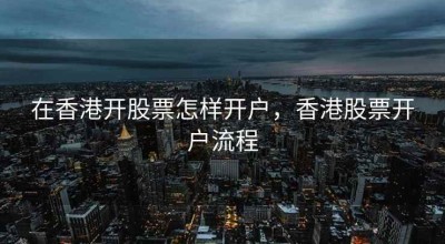 在香港开股票怎样开户，香港股票开户流程