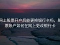 网上股票开户后能更换银行卡吗，股票账户如何在网上更改银行卡