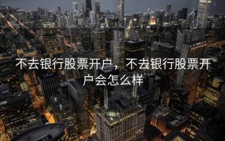 不去银行股票开户，不去银行股票开户会怎么样