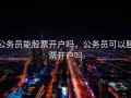 公务员能股票开户吗，公务员可以股票开户吗