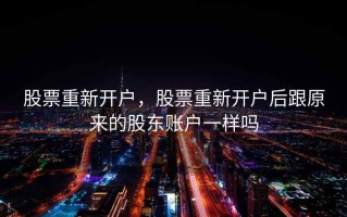 股票重新开户，股票重新开户后跟原来的股东账户一样吗