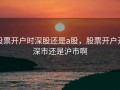 股票开户时深股还是a股，股票开户开深市还是沪市啊