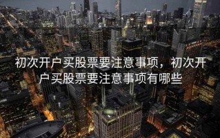 初次开户买股票要注意事项，初次开户买股票要注意事项有哪些