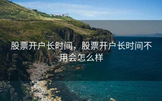 股票开户长时间，股票开户长时间不用会怎么样