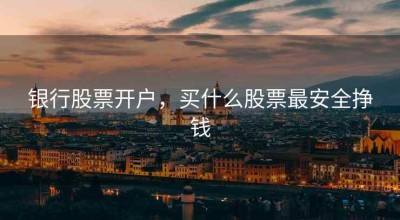 银行股票开户，买什么股票最安全挣钱
