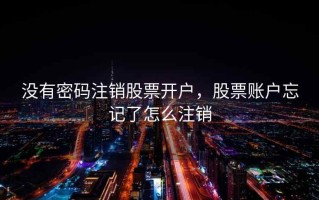 没有密码注销股票开户，股票账户忘记了怎么注销