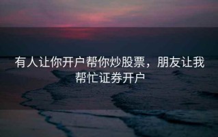 有人让你开户帮你炒股票，朋友让我帮忙证券开户