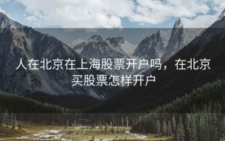人在北京在上海股票开户吗，在北京买股票怎样开户