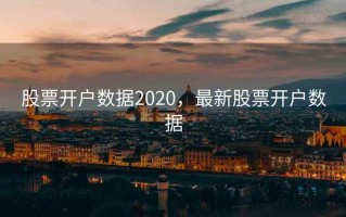 股票开户数据2020，最新股票开户数据