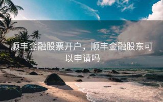 顺丰金融股票开户，顺丰金融股东可以申请吗