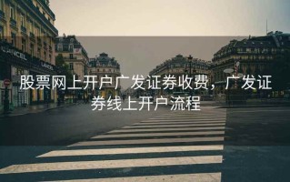 股票网上开户广发证券收费，广发证券线上开户流程