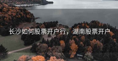 长沙如何股票开户行，湖南股票开户