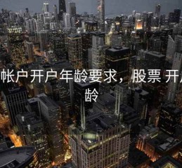 股票帐户开户年龄要求，股票 开户 年龄