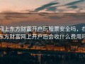 网上东方财富开户玩股票安全吗，在东方财富网上开户后会收什么费用吗