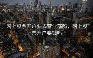 网上股票开户要去营业部吗，网上股票开户要钱吗