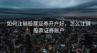 如何注销股票证券开户好，怎么注销股票证券账户