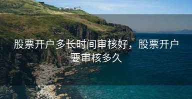 股票开户多长时间审核好，股票开户要审核多久