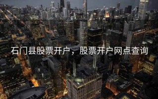 石门县股票开户，股票开户网点查询