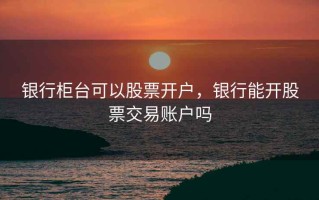 银行柜台可以股票开户，银行能开股票交易账户吗