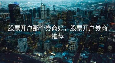 股票开户那个劵商好，股票开户券商推荐