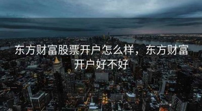 东方财富股票开户怎么样，东方财富开户好不好