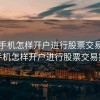 工行手机怎样开户进行股票交易，工行手机怎样开户进行股票交易操作