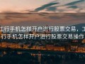 工行手机怎样开户进行股票交易，工行手机怎样开户进行股票交易操作