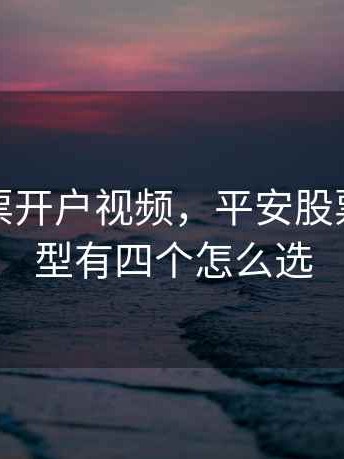 平安股票开户视频，平安股票开户类型有四个怎么选