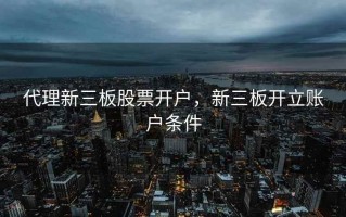 代理新三板股票开户，新三板开立账户条件