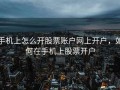 手机上怎么开股票账户网上开户，如何在手机上股票开户