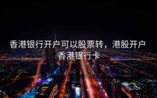 香港银行开户可以股票转，港股开户 香港银行卡