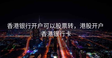 香港银行开户可以股票转，港股开户 香港银行卡