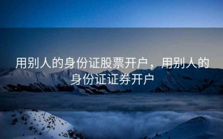 用别人的身份证股票开户，用别人的身份证证券开户