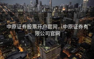中原证券股票开户官网，中原证券有限公司官网