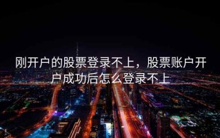 刚开户的股票登录不上，股票账户开户成功后怎么登录不上